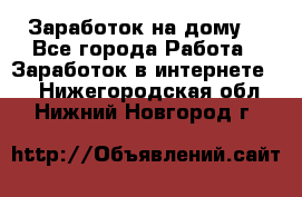 Заработок на дому! - Все города Работа » Заработок в интернете   . Нижегородская обл.,Нижний Новгород г.